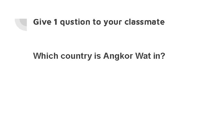 Give 1 qustion to your classmate Which country is Angkor Wat in? 