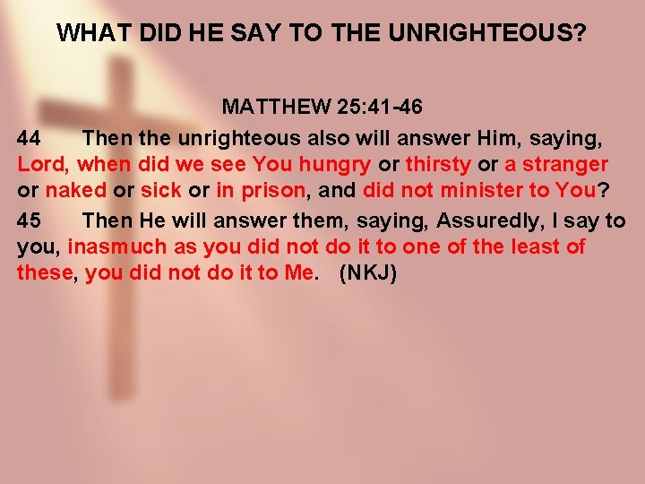 WHAT DID HE SAY TO THE UNRIGHTEOUS? MATTHEW 25: 41 -46 44 Then the