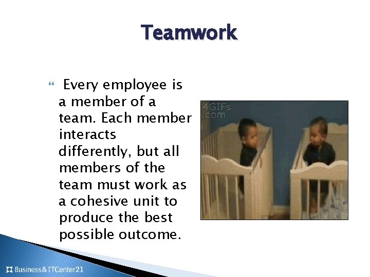 Teamwork Every employee is a member of a team. Each member interacts differently, but