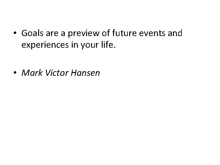  • Goals are a preview of future events and experiences in your life.
