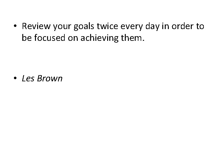  • Review your goals twice every day in order to be focused on