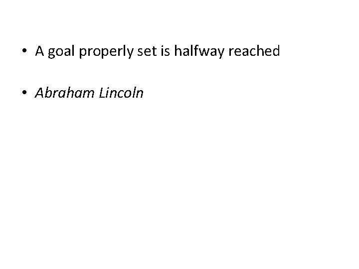  • A goal properly set is halfway reached • Abraham Lincoln 