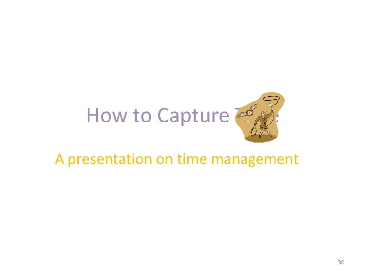 How to Capture Time A presentation on time management 38 