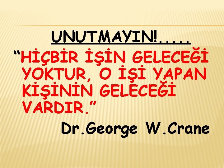 UNUTMAYIN!. . . “HİÇBİR İŞİN GELECEĞİ YOKTUR, O İŞİ YAPAN KİŞİNİN GELECEĞİ VARDIR. ”