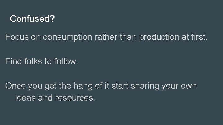 Confused? Focus on consumption rather than production at first. Find folks to follow. Once