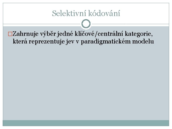 Selektivní kódování �Zahrnuje výběr jedné klíčové/centrální kategorie, která reprezentuje jev v paradigmatickém modelu 