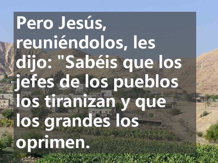 Pero Jesús, reuniéndolos, les dijo: "Sabéis que los jefes de los pueblos tiranizan y