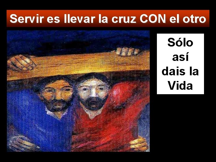 Servir es llevar la cruz CON el otro Sólo así dais la Vida 