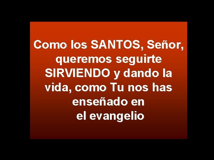 Como los SANTOS, Señor, queremos seguirte SIRVIENDO y dando la vida, como Tu nos