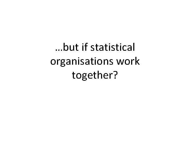 …but if statistical organisations work together? 