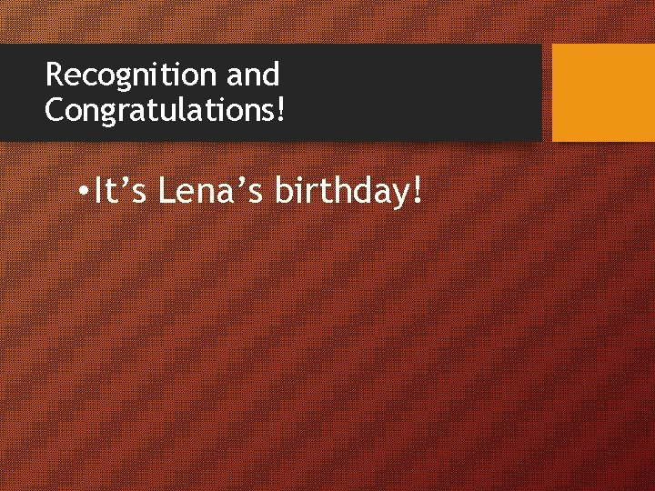 Recognition and Congratulations! • It’s Lena’s birthday! 