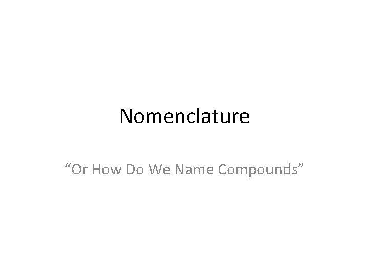 Nomenclature “Or How Do We Name Compounds” 