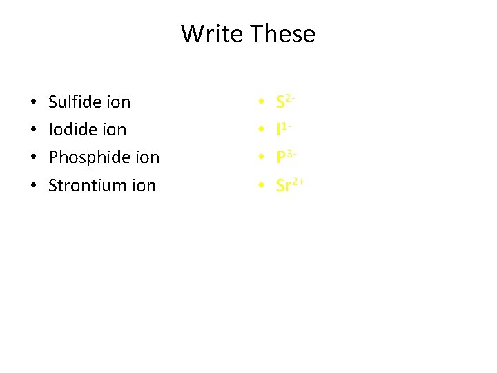 Write These • • Sulfide ion Iodide ion Phosphide ion Strontium ion • •