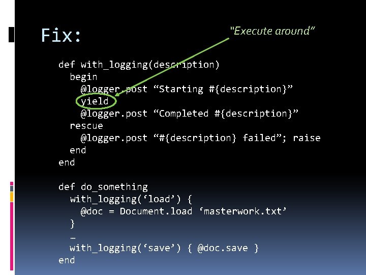 Fix: “Execute around” def with_logging(description) begin @logger. post “Starting #{description}” yield @logger. post “Completed