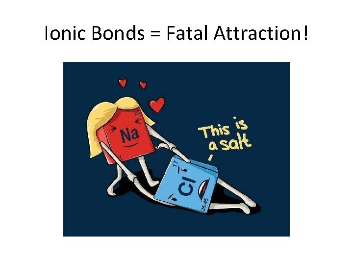 Ionic Bonds = Fatal Attraction! 