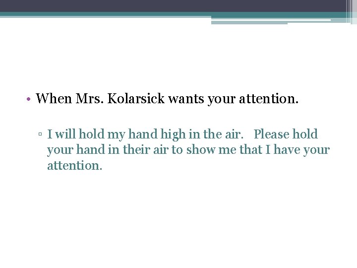  • When Mrs. Kolarsick wants your attention. ▫ I will hold my hand