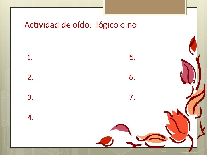 Actividad de oído: lógico o no 1. 5. 2. 6. 3. 7. 4. 