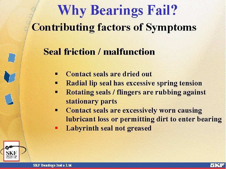 Why Bearings Fail? Contributing factors of Symptoms Seal friction / malfunction § § §