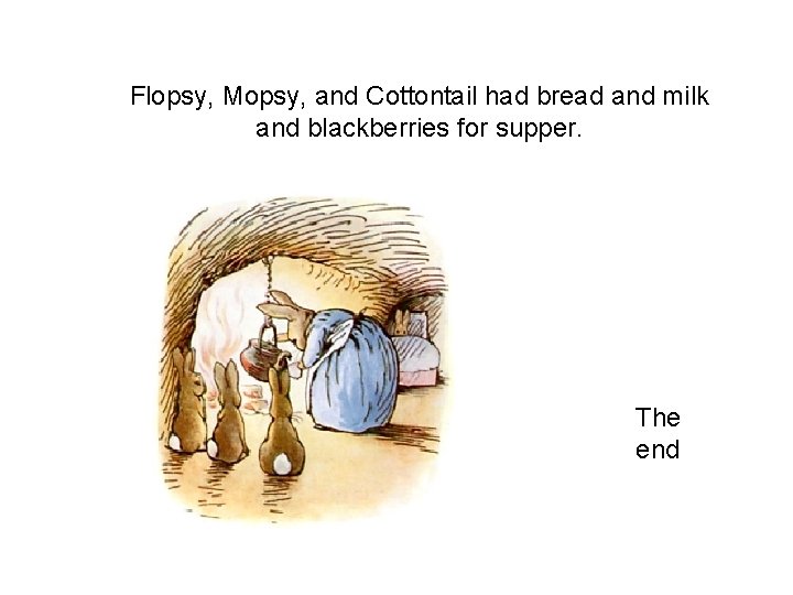 Flopsy, Mopsy, and Cottontail had bread and milk and blackberries for supper. The end