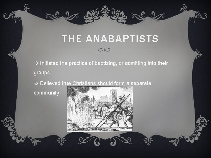 THE ANABAPTISTS v Initiated the practice of baptizing, or admitting into their groups v