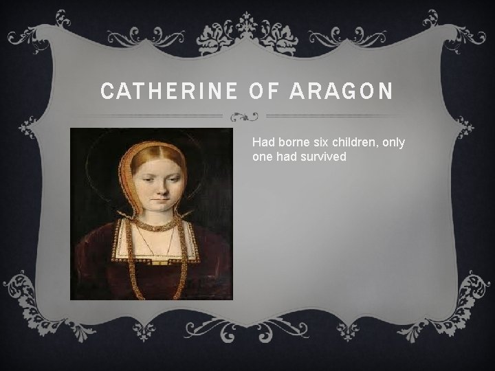 CATHERINE OF ARAGON Had borne six children, only one had survived 