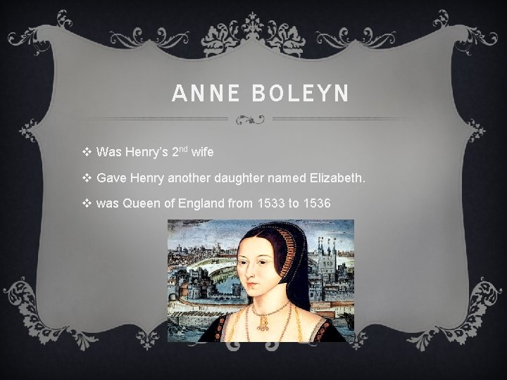 ANNE BOLEYN v Was Henry’s 2 nd wife v Gave Henry another daughter named