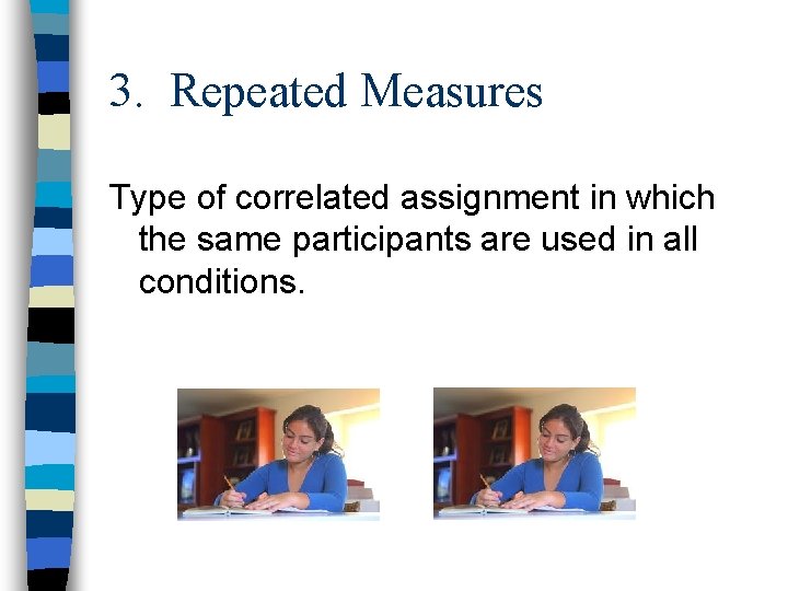 3. Repeated Measures Type of correlated assignment in which the same participants are used