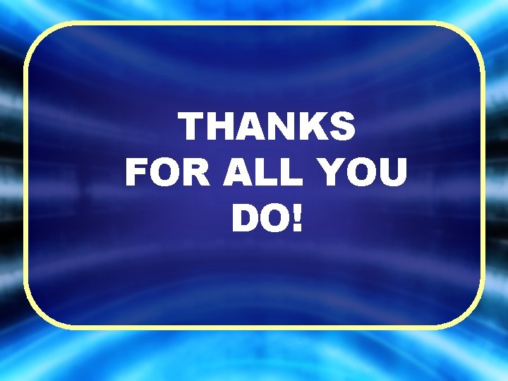 THANKS FOR ALL YOU DO! 