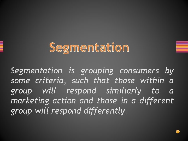 Segmentation is grouping consumers by some criteria, such that those within a group will