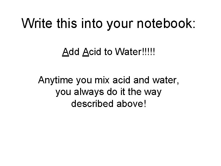 Write this into your notebook: Add Acid to Water!!!!! Anytime you mix acid and