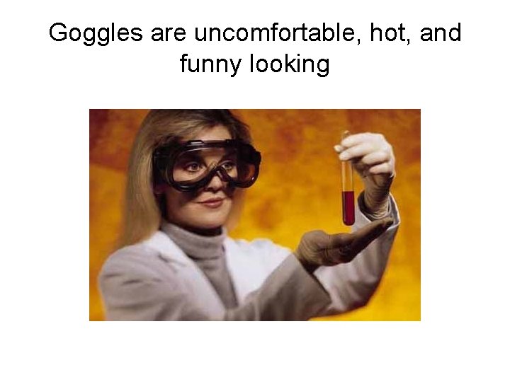 Goggles are uncomfortable, hot, and funny looking 