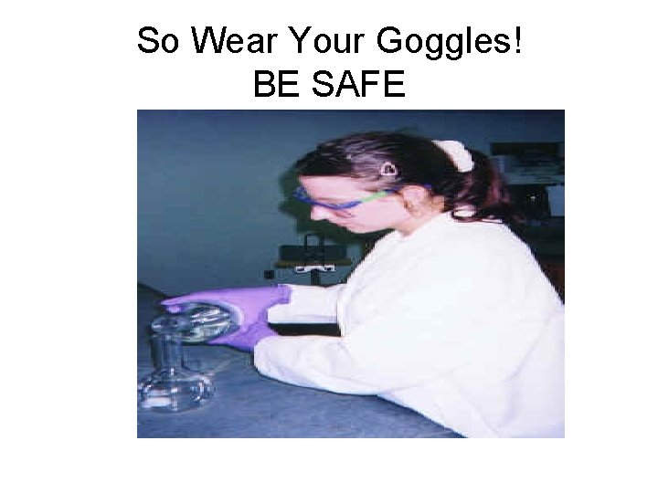 So Wear Your Goggles! BE SAFE 