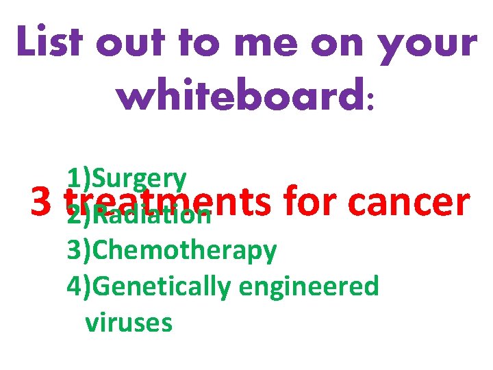 List out to me on your whiteboard: 3 1)Surgery treatments for cancer 2)Radiation 3)Chemotherapy