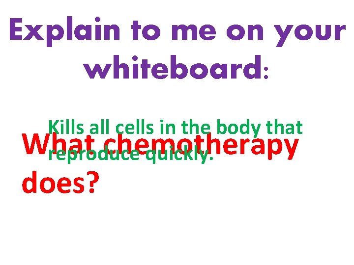 Explain to me on your whiteboard: Kills all cells in the body that What