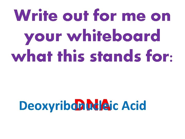 Write out for me on your whiteboard what this stands for: Deoxyribonucleic DNA Acid