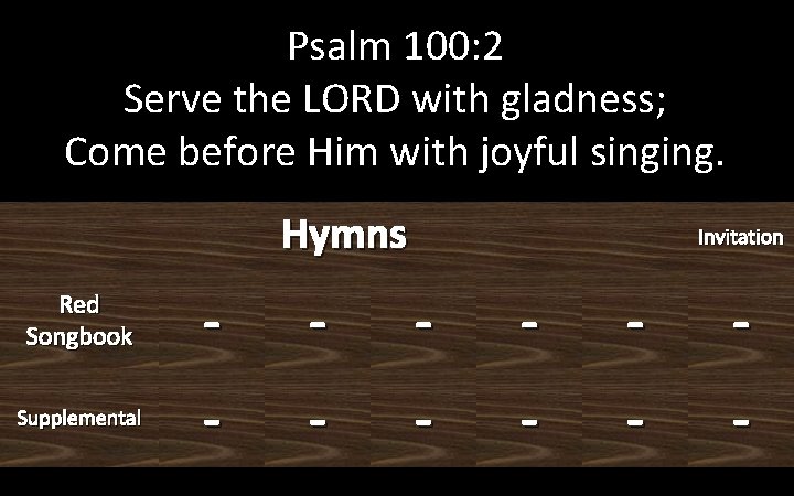 Psalm 100: 2 Serve the LORD with gladness; Come before Him with joyful singing.