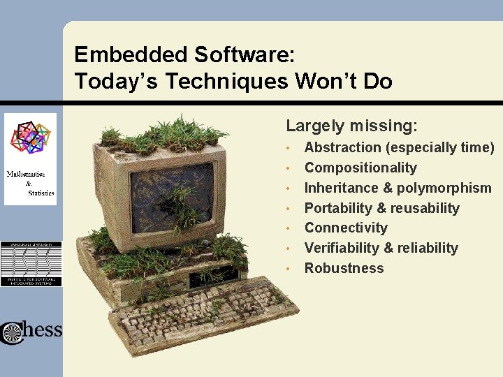 Embedded Software: Today’s Techniques Won’t Do Largely missing: • • Abstraction (especially time) Compositionality Embedded Software: Today’s Techniques Won’t Do Largely missing: • • Abstraction (especially time) Compositionality