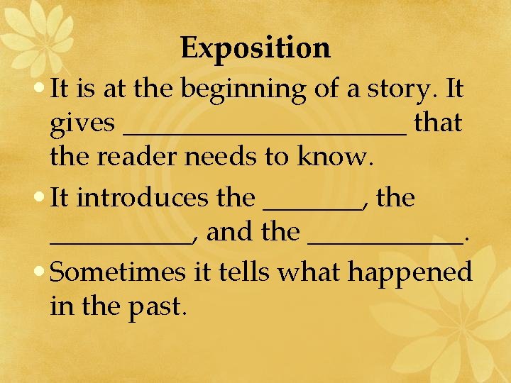 Exposition • It is at the beginning of a story. It gives __________ that