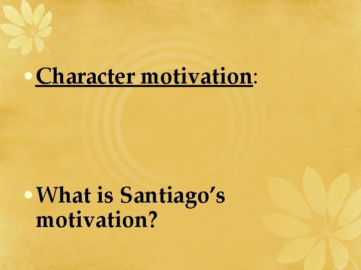  • Character motivation: • What is Santiago’s motivation? 