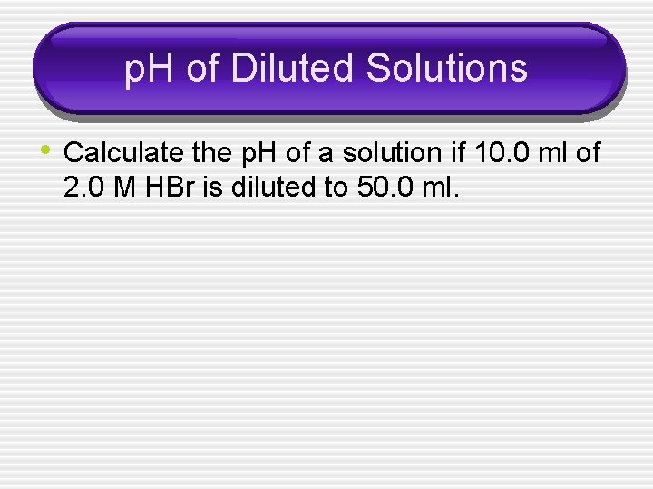 p. H of Diluted Solutions • Calculate the p. H of a solution if