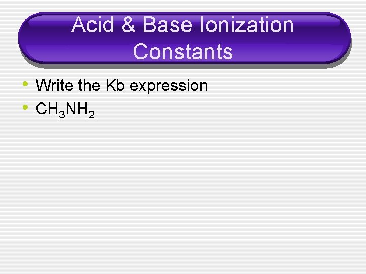 Acid & Base Ionization Constants • Write the Kb expression • CH 3 NH