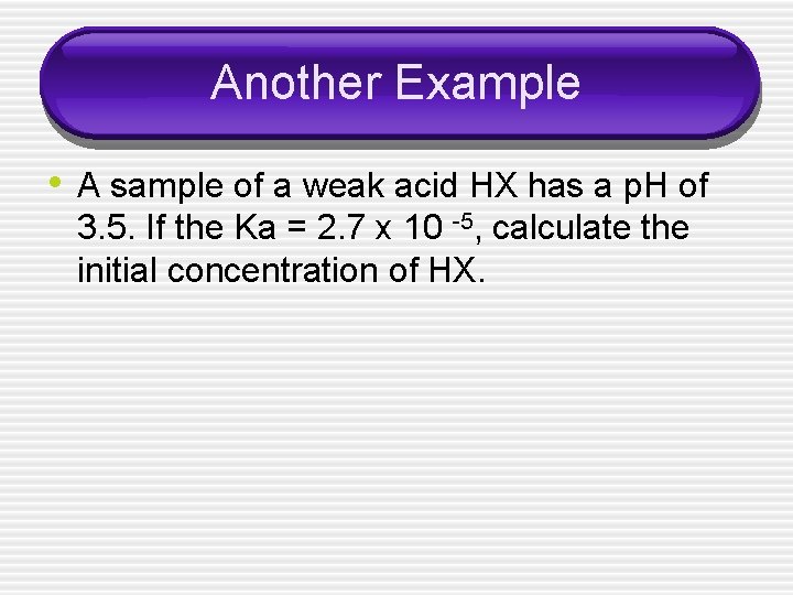 Another Example • A sample of a weak acid HX has a p. H