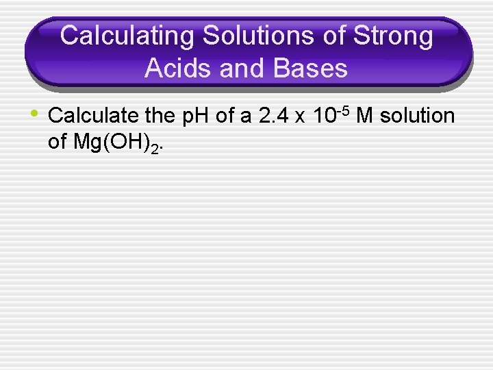 Calculating Solutions of Strong Acids and Bases • Calculate the p. H of a