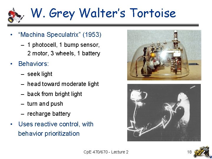 W. Grey Walter’s Tortoise • “Machina Speculatrix” (1953) – 1 photocell, 1 bump sensor, W. Grey Walter’s Tortoise • “Machina Speculatrix” (1953) – 1 photocell, 1 bump sensor,