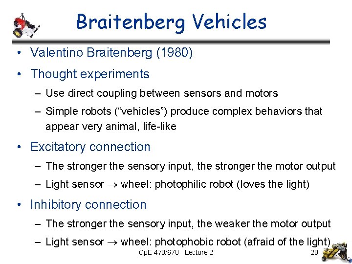 Braitenberg Vehicles • Valentino Braitenberg (1980) • Thought experiments – Use direct coupling between Braitenberg Vehicles • Valentino Braitenberg (1980) • Thought experiments – Use direct coupling between