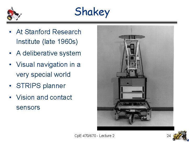 Shakey • At Stanford Research Institute (late 1960 s) • A deliberative system • Shakey • At Stanford Research Institute (late 1960 s) • A deliberative system •