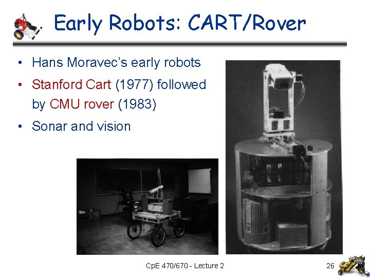 Early Robots: CART/Rover • Hans Moravec’s early robots • Stanford Cart (1977) followed by Early Robots: CART/Rover • Hans Moravec’s early robots • Stanford Cart (1977) followed by