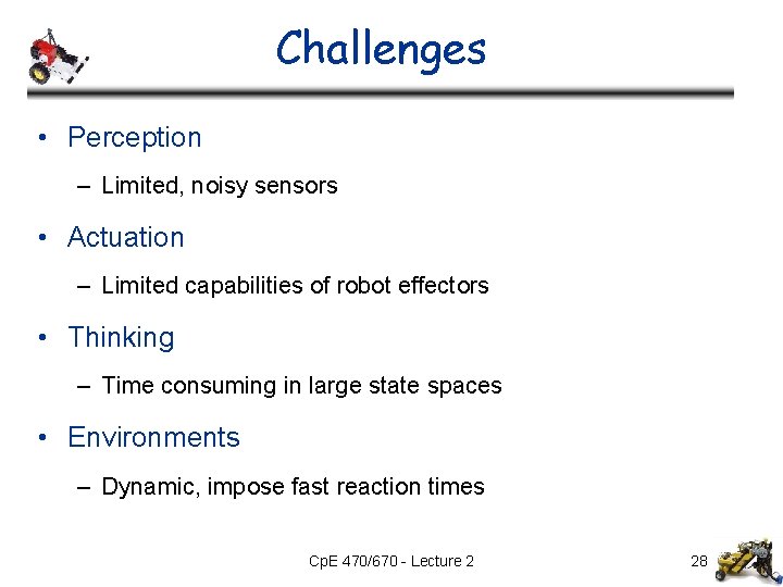 Challenges • Perception – Limited, noisy sensors • Actuation – Limited capabilities of robot Challenges • Perception – Limited, noisy sensors • Actuation – Limited capabilities of robot