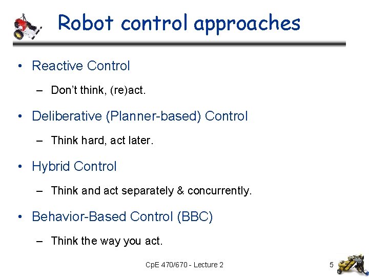 Robot control approaches • Reactive Control – Don’t think, (re)act. • Deliberative (Planner-based) Control Robot control approaches • Reactive Control – Don’t think, (re)act. • Deliberative (Planner-based) Control