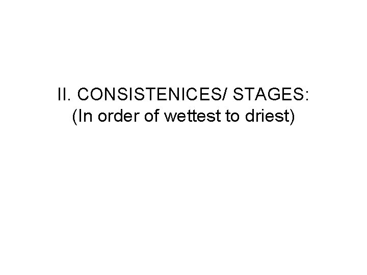 II. CONSISTENICES/ STAGES: (In order of wettest to driest) 